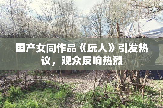 国产女同作品《玩人》引发热议，观众反响热烈