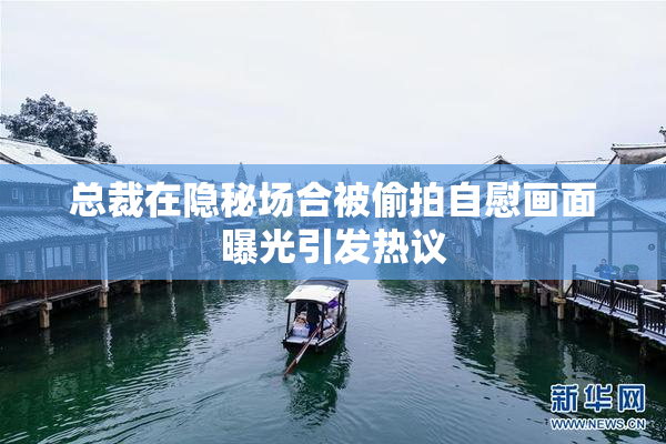 总裁在隐秘场合被偷拍自慰画面曝光引发热议