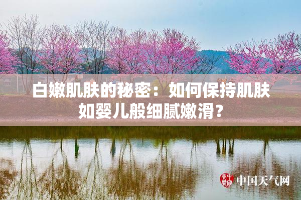 白嫩肌肤的秘密：如何保持肌肤如婴儿般细腻嫩滑？