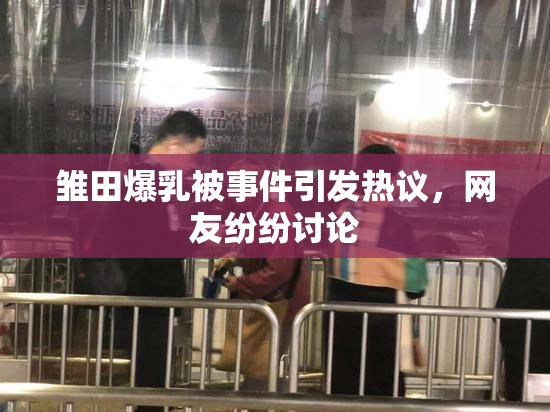 雏田爆乳被事件引发热议，网友纷纷讨论