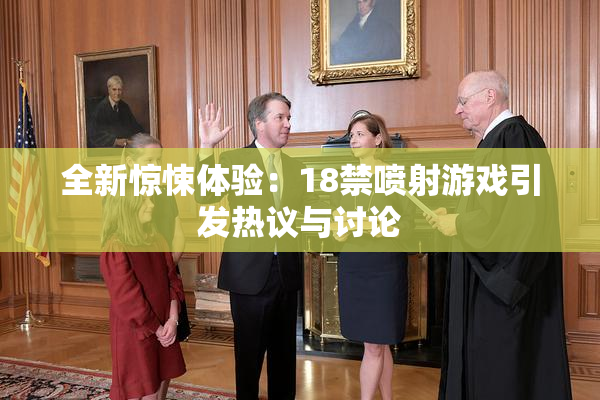 全新惊悚体验：18禁喷射游戏引发热议与讨论