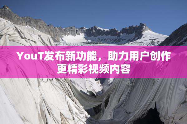 YouT发布新功能，助力用户创作更精彩视频内容