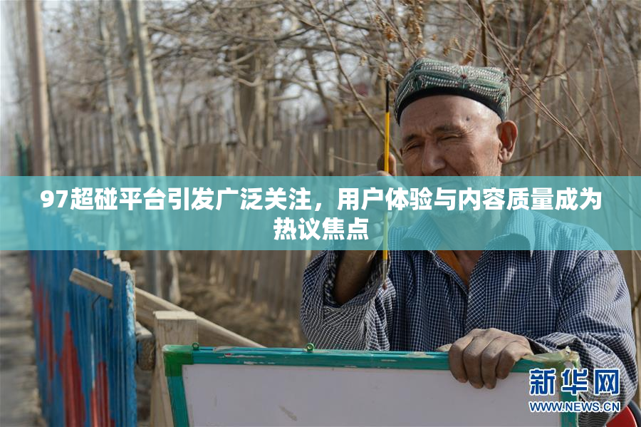 97超碰平台引发广泛关注，用户体验与内容质量成为热议焦点