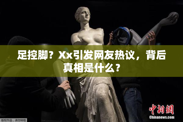足控脚？Xx引发网友热议，背后真相是什么？