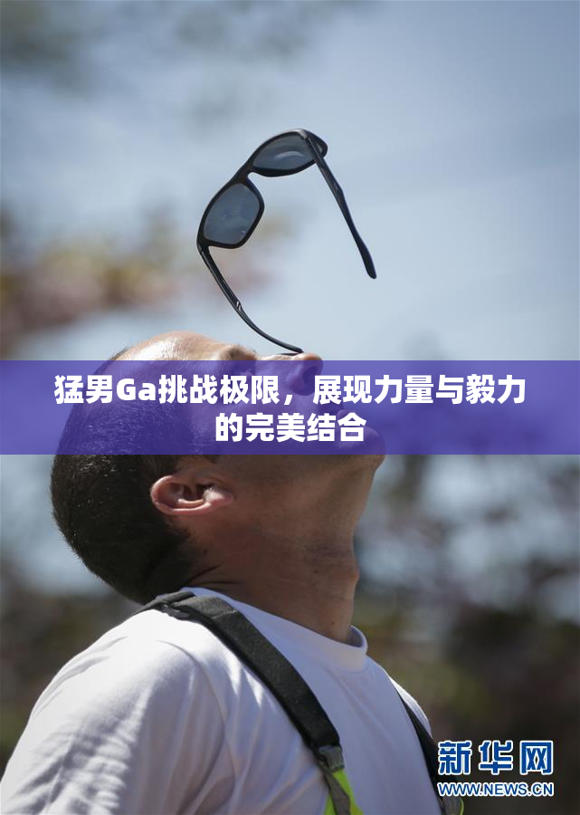 猛男Ga挑战极限，展现力量与毅力的完美结合