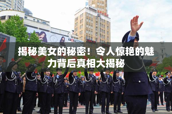 揭秘美女的秘密！令人惊艳的魅力背后真相大揭秘