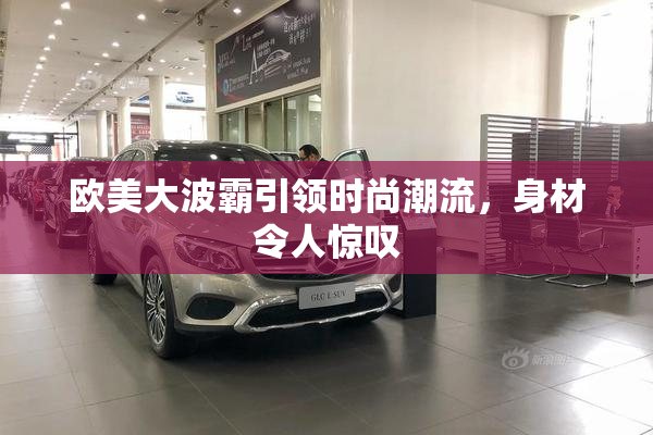 欧美大波霸引领时尚潮流，身材令人惊叹