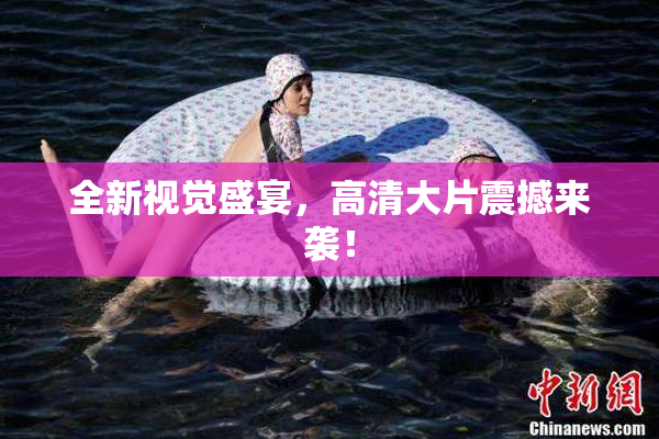 全新视觉盛宴，高清大片震撼来袭！