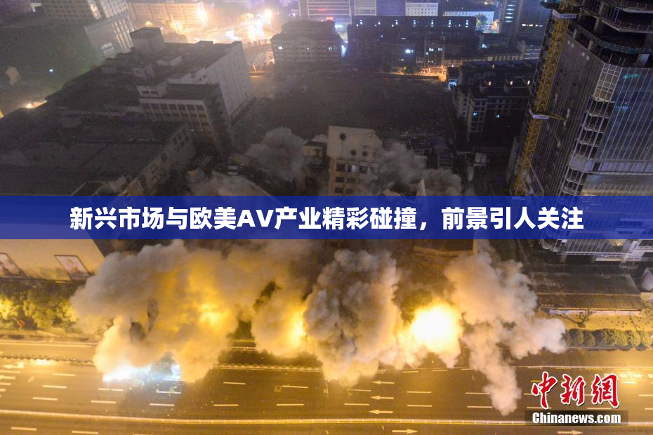 新兴市场与欧美AV产业精彩碰撞，前景引人关注