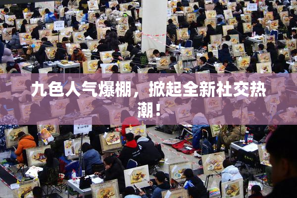 九色人气爆棚，掀起全新社交热潮！