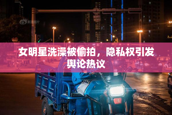 女明星洗澡被偷拍，隐私权引发舆论热议