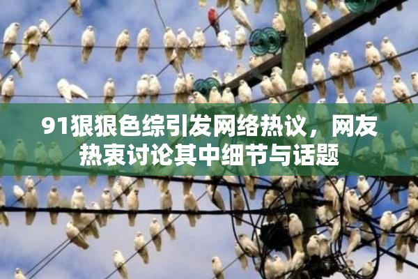 91狠狠色综引发网络热议，网友热衷讨论其中细节与话题
