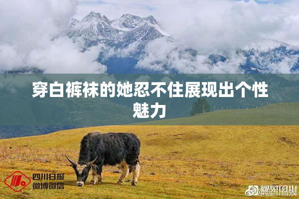 穿白裤袜的她忍不住展现出个性魅力