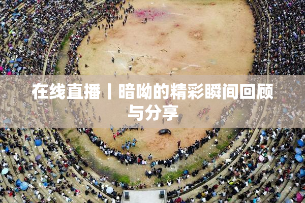在线直播丨暗呦的精彩瞬间回顾与分享