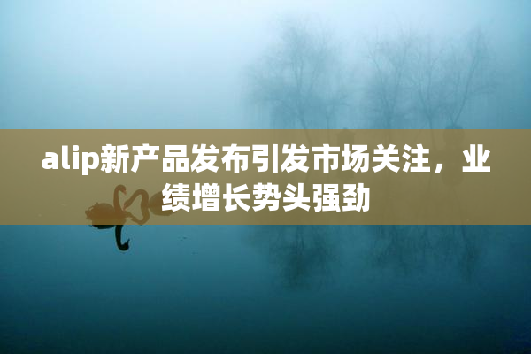 alip新产品发布引发市场关注，业绩增长势头强劲