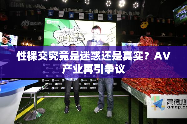 性裸交究竟是迷惑还是真实？AV产业再引争议