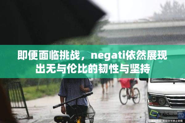 即便面临挑战，negati依然展现出无与伦比的韧性与坚持