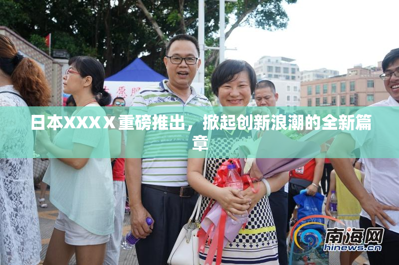 日本XXXⅩ重磅推出，掀起创新浪潮的全新篇章