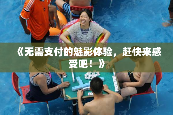 《无需支付的魅影体验，赶快来感受吧！》
