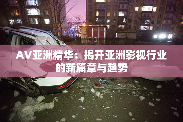 AV亚洲精华：揭开亚洲影视行业的新篇章与趋势