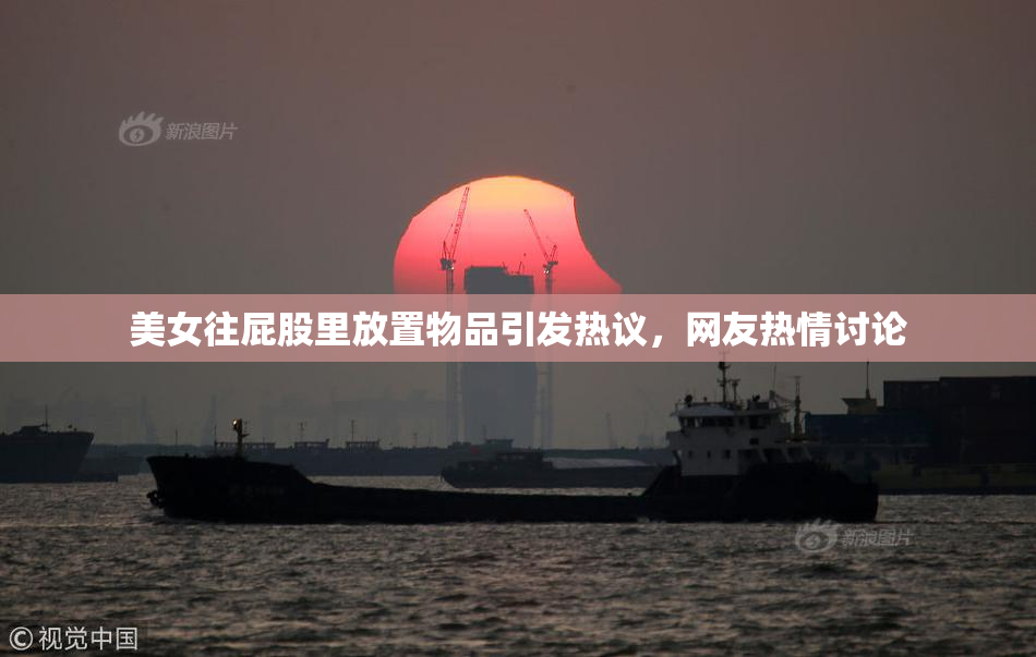 美女往屁股里放置物品引发热议，网友热情讨论
