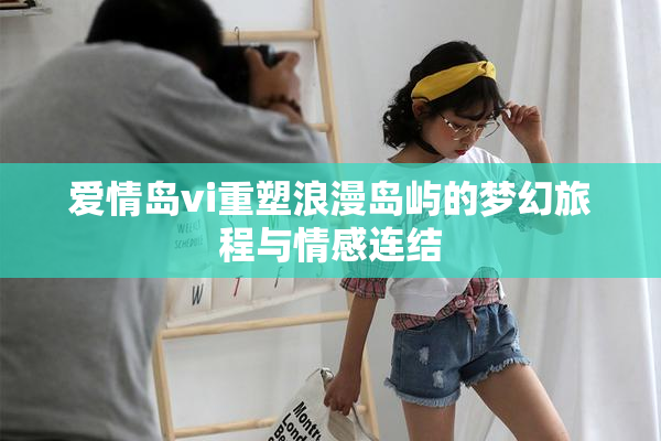 爱情岛vi重塑浪漫岛屿的梦幻旅程与情感连结