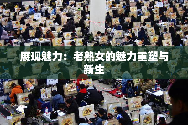 展现魅力：老熟女的魅力重塑与新生