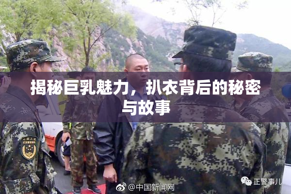 揭秘巨乳魅力，扒衣背后的秘密与故事