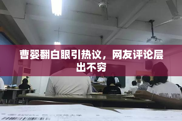 曹婴翻白眼引热议，网友评论层出不穷