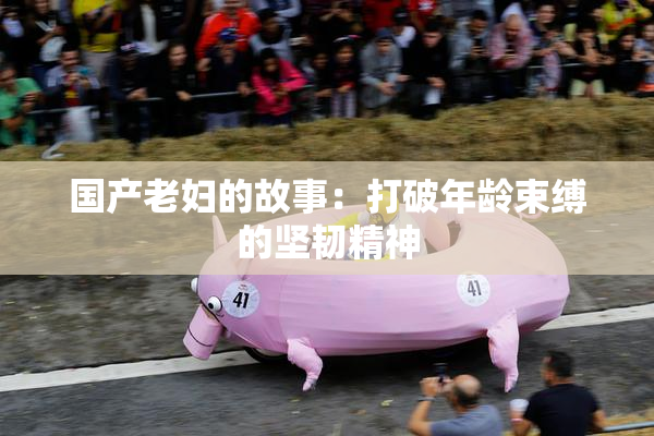 国产老妇的故事：打破年龄束缚的坚韧精神