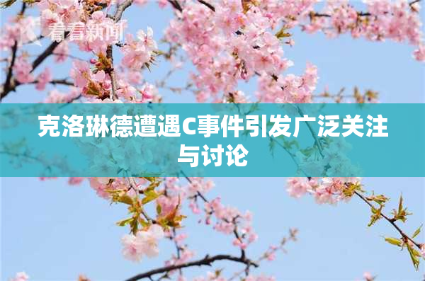克洛琳德遭遇C事件引发广泛关注与讨论