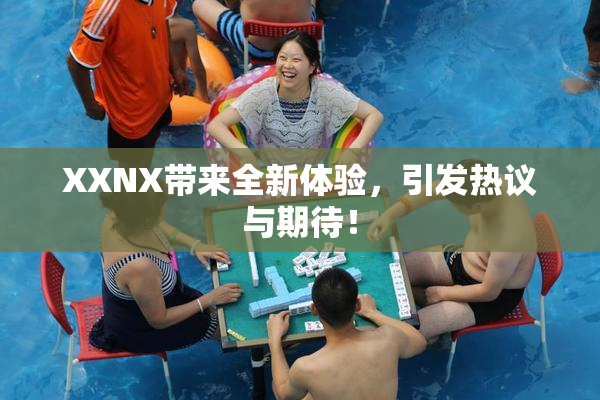 XXNX带来全新体验，引发热议与期待！