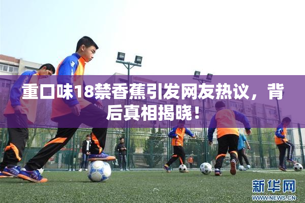 重口味18禁香蕉引发网友热议，背后真相揭晓！