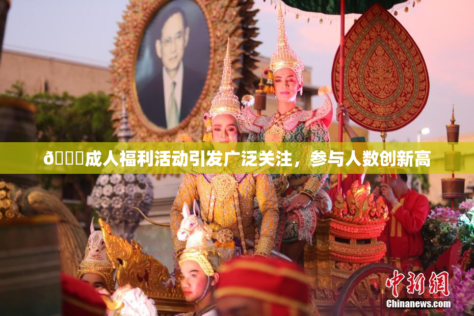 🔞成人福利活动引发广泛关注，参与人数创新高