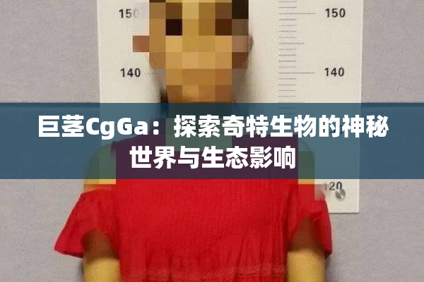 巨茎CgGa：探索奇特生物的神秘世界与生态影响