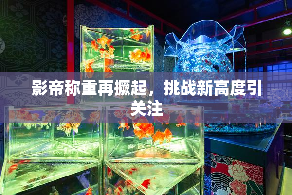 影帝称重再撅起，挑战新高度引关注