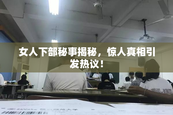 女人下部秘事揭秘，惊人真相引发热议！