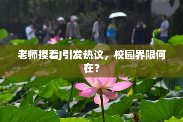 老师摸着J引发热议，校园界限何在？