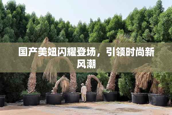 国产美妞闪耀登场，引领时尚新风潮