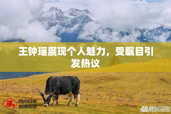 王钟瑶展现个人魅力，受瞩目引发热议