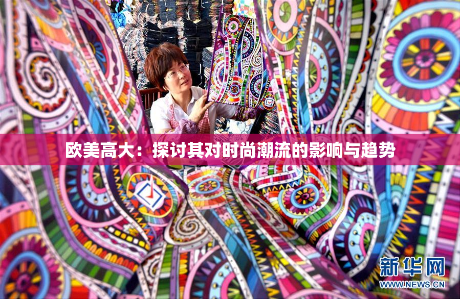 欧美高大：探讨其对时尚潮流的影响与趋势