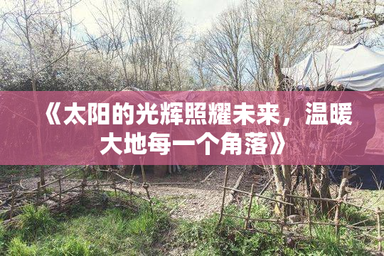 《太阳的光辉照耀未来，温暖大地每一个角落》