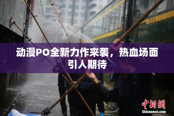 动漫PO全新力作来袭，热血场面引人期待