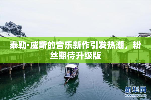 泰勒·威斯的音乐新作引发热潮，粉丝期待升级版
