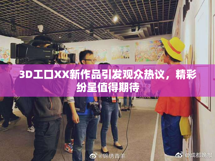 3D工口XX新作品引发观众热议，精彩纷呈值得期待