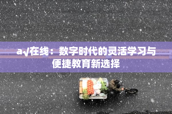 a√在线：数字时代的灵活学习与便捷教育新选择