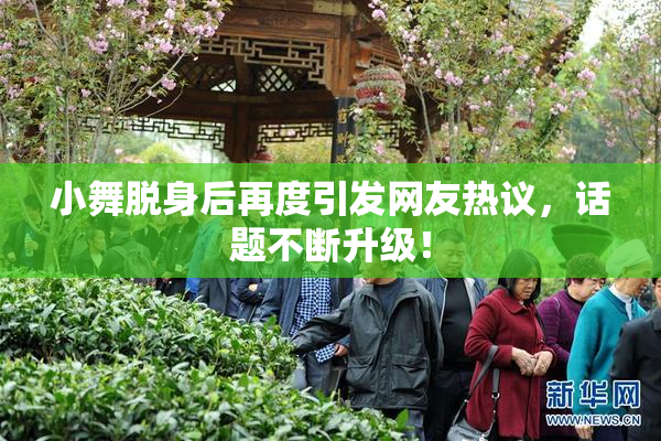 小舞脱身后再度引发网友热议，话题不断升级！