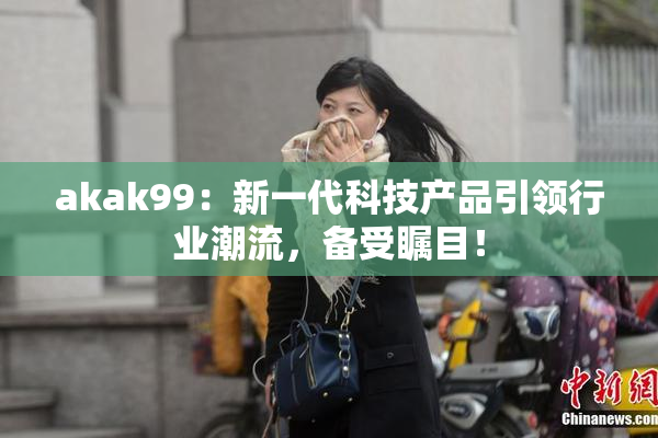 akak99：新一代科技产品引领行业潮流，备受瞩目！