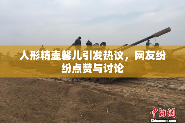 人形精壶馨儿引发热议，网友纷纷点赞与讨论