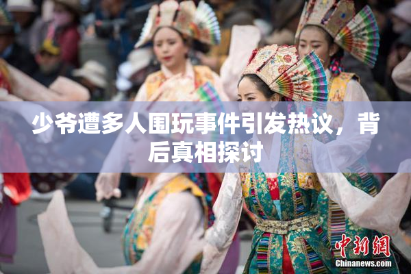 少爷遭多人围玩事件引发热议，背后真相探讨